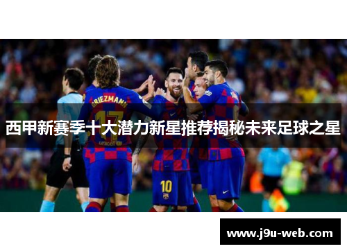 西甲新赛季十大潜力新星推荐揭秘未来足球之星