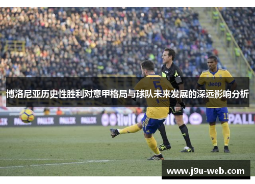 博洛尼亚历史性胜利对意甲格局与球队未来发展的深远影响分析