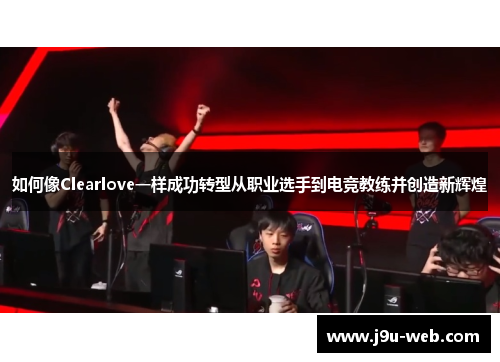 如何像Clearlove一样成功转型从职业选手到电竞教练并创造新辉煌