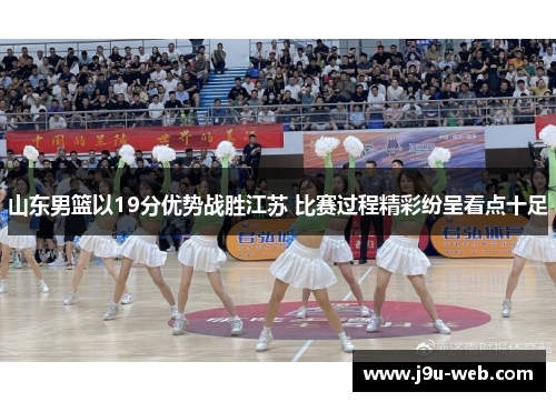 山东男篮以19分优势战胜江苏 比赛过程精彩纷呈看点十足