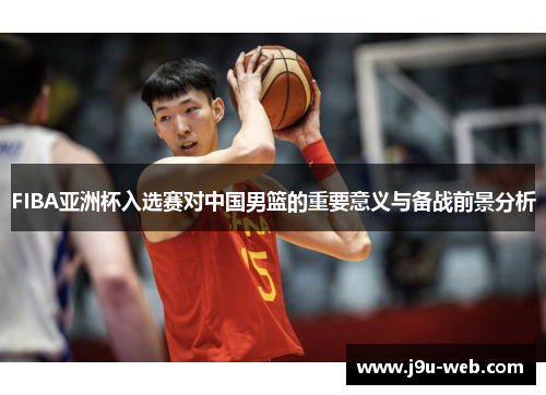 FIBA亚洲杯入选赛对中国男篮的重要意义与备战前景分析