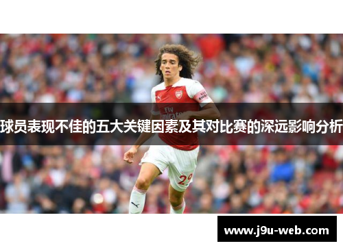 球员表现不佳的五大关键因素及其对比赛的深远影响分析