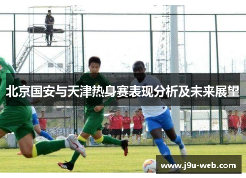 北京国安与天津热身赛表现分析及未来展望
