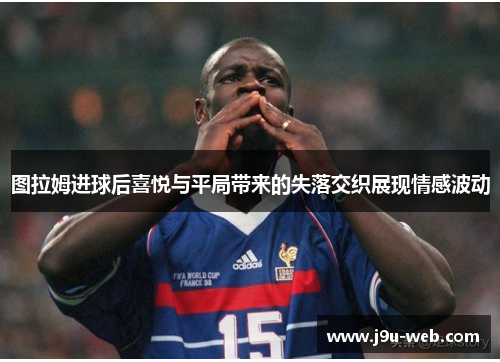 图拉姆进球后喜悦与平局带来的失落交织展现情感波动
