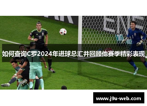 如何查询C罗2024年进球总汇并回顾他赛季精彩表现