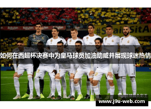 如何在西超杯决赛中为皇马球员加油助威并展现球迷热情