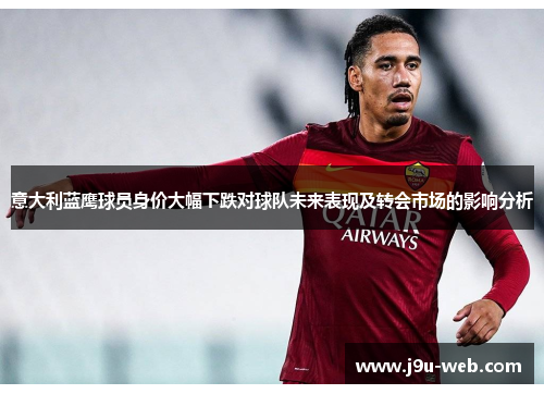 意大利蓝鹰球员身价大幅下跌对球队未来表现及转会市场的影响分析