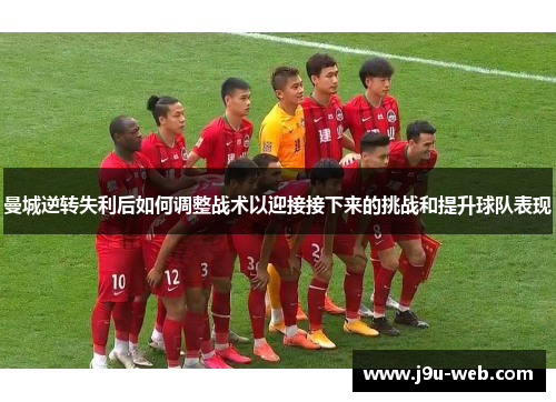 曼城逆转失利后如何调整战术以迎接接下来的挑战和提升球队表现