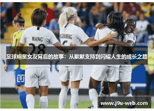 足球明星女友背后的故事：从默默支持到闪耀人生的成长之路