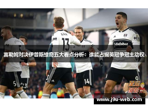富勒姆对决伊普斯维奇五大看点分析：谁能占据英冠争冠主动权