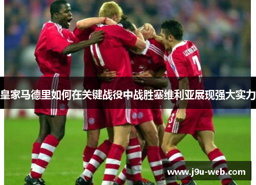 皇家马德里如何在关键战役中战胜塞维利亚展现强大实力