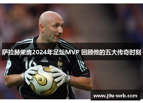 萨拉赫荣膺2024年足坛MVP 回顾他的五大传奇时刻
