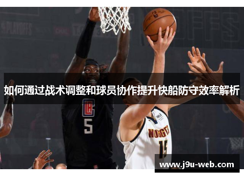 如何通过战术调整和球员协作提升快船防守效率解析