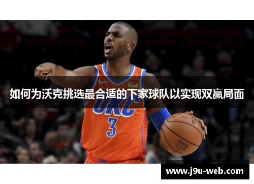 如何为沃克挑选最合适的下家球队以实现双赢局面