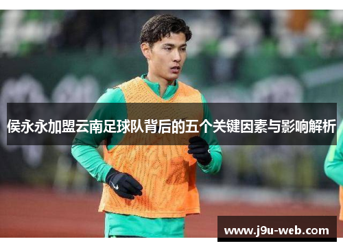 侯永永加盟云南足球队背后的五个关键因素与影响解析
