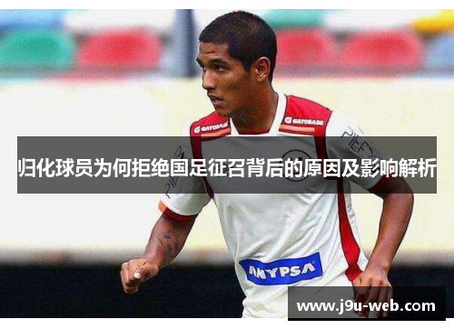 归化球员为何拒绝国足征召背后的原因及影响解析