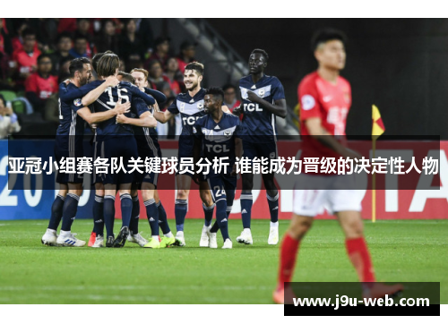 亚冠小组赛各队关键球员分析 谁能成为晋级的决定性人物