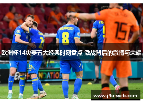 欧洲杯14决赛五大经典时刻盘点 激战背后的激情与荣耀