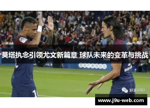 莫塔执念引领尤文新篇章 球队未来的变革与挑战