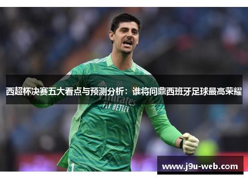 西超杯决赛五大看点与预测分析：谁将问鼎西班牙足球最高荣耀