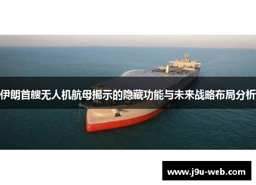 伊朗首艘无人机航母揭示的隐藏功能与未来战略布局分析
