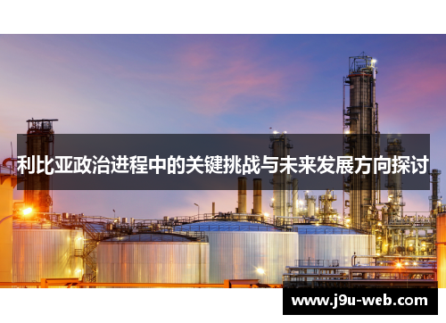 利比亚政治进程中的关键挑战与未来发展方向探讨