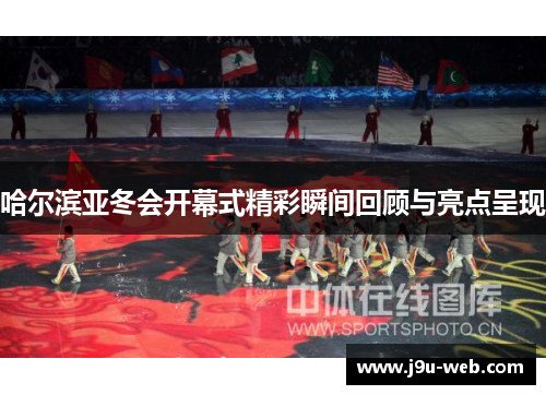 哈尔滨亚冬会开幕式精彩瞬间回顾与亮点呈现