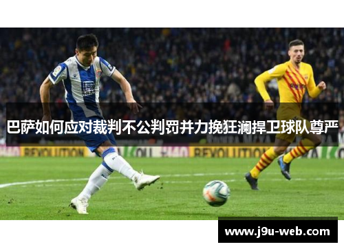 巴萨如何应对裁判不公判罚并力挽狂澜捍卫球队尊严