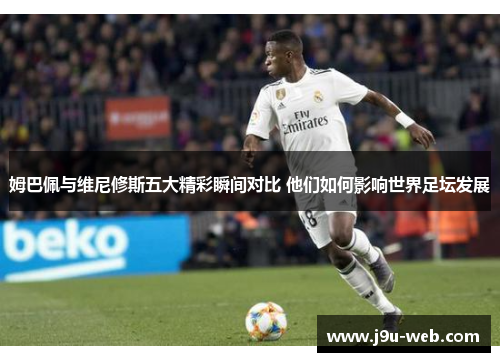 姆巴佩与维尼修斯五大精彩瞬间对比 他们如何影响世界足坛发展
