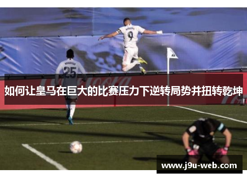 如何让皇马在巨大的比赛压力下逆转局势并扭转乾坤