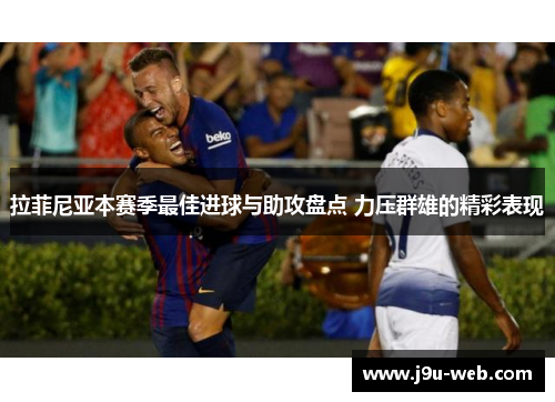 拉菲尼亚本赛季最佳进球与助攻盘点 力压群雄的精彩表现