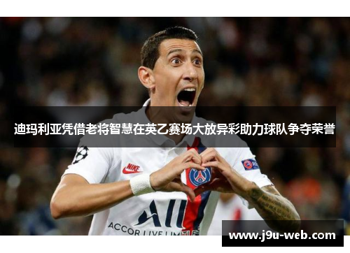 迪玛利亚凭借老将智慧在英乙赛场大放异彩助力球队争夺荣誉