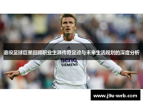 退役足球巨星回顾职业生涯传奇足迹与未来生活规划的深度分析