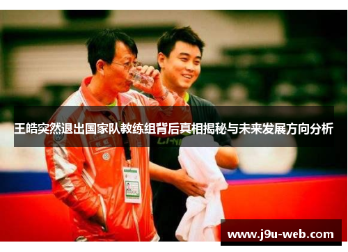 王皓突然退出国家队教练组背后真相揭秘与未来发展方向分析
