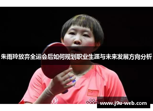 朱雨玲放弃全运会后如何规划职业生涯与未来发展方向分析