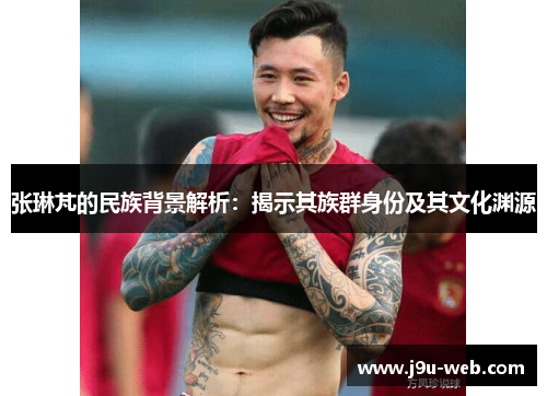 张琳芃的民族背景解析：揭示其族群身份及其文化渊源