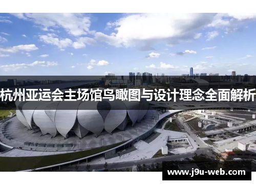 杭州亚运会主场馆鸟瞰图与设计理念全面解析