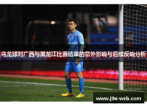 乌龙球对广西与黑龙江比赛结果的意外影响与后续反响分析