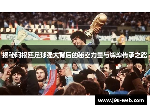 揭秘阿根廷足球强大背后的秘密力量与辉煌传承之路