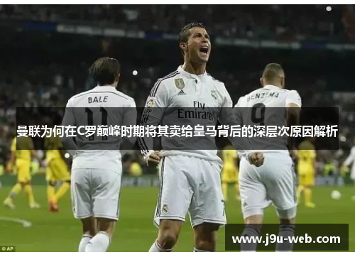 曼联为何在C罗巅峰时期将其卖给皇马背后的深层次原因解析