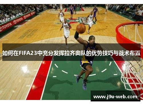 如何在FIFA23中充分发挥拉齐奥队的优势技巧与战术布置