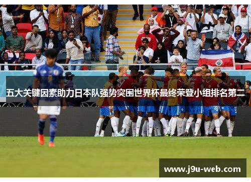 五大关键因素助力日本队强势突围世界杯最终荣登小组排名第二