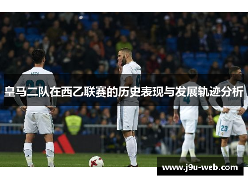 皇马二队在西乙联赛的历史表现与发展轨迹分析