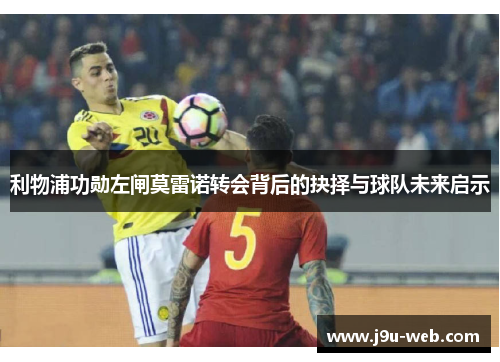 利物浦功勋左闸莫雷诺转会背后的抉择与球队未来启示