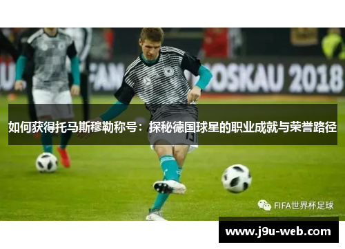 如何获得托马斯穆勒称号：探秘德国球星的职业成就与荣誉路径