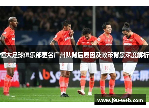 恒大足球俱乐部更名广州队背后原因及政策背景深度解析