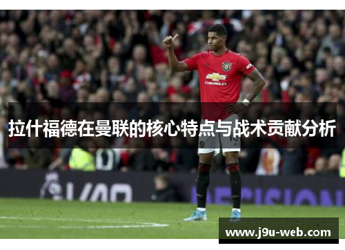 拉什福德在曼联的核心特点与战术贡献分析