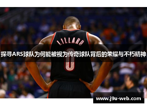探寻ARS球队为何能被视为传奇球队背后的荣耀与不朽精神