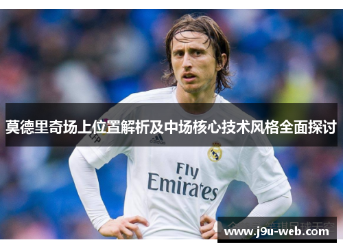 莫德里奇场上位置解析及中场核心技术风格全面探讨