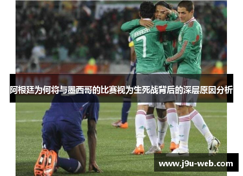 阿根廷为何将与墨西哥的比赛视为生死战背后的深层原因分析